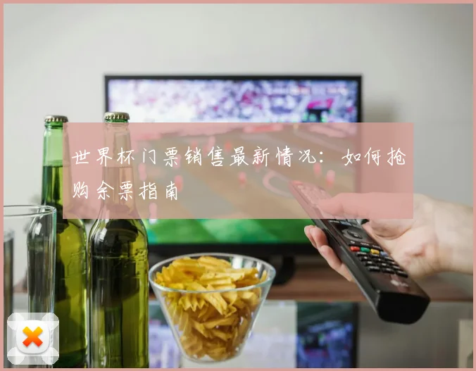 世界杯门票销售最新情况：如何抢购余票指南