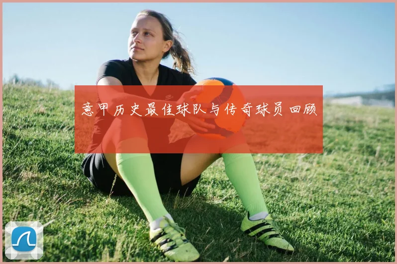 意甲历史最佳球队与传奇球员回顾