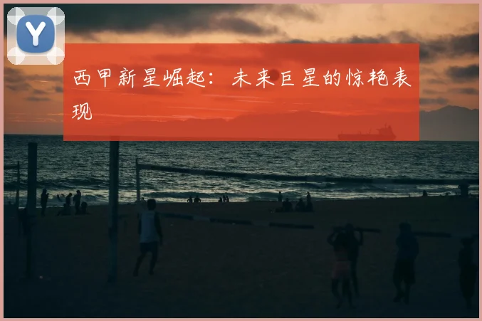 西甲新星崛起:未来巨星的惊艳表现