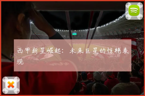 西甲新星崛起:未来巨星的惊艳表现
