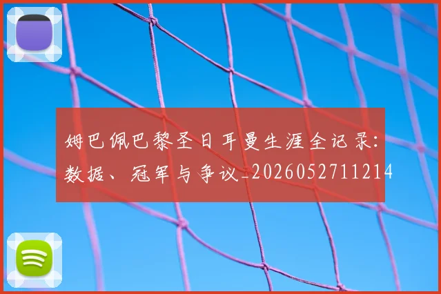 姆巴佩巴黎圣日耳曼生涯全记录:数据、冠军与争议_20260527112145