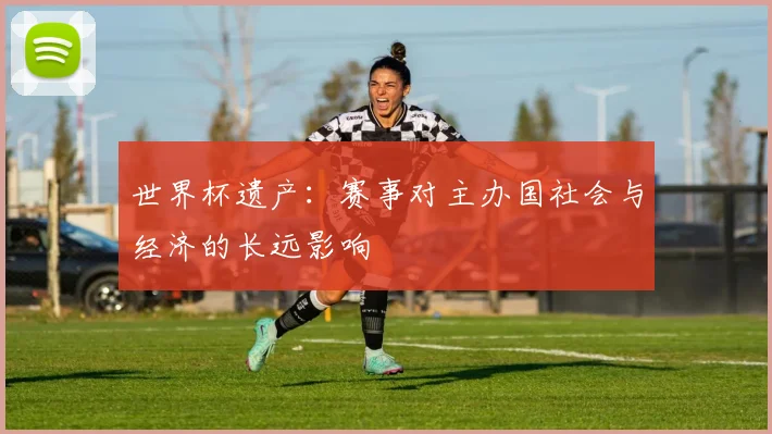 世界杯遗产:赛事对主办国社会与经济的长远影响