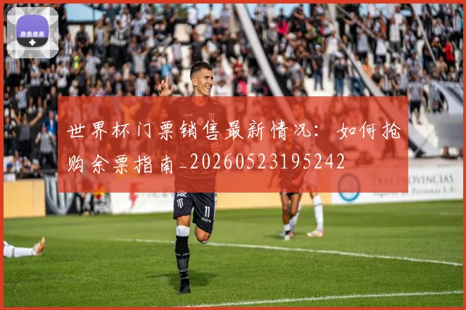 世界杯门票销售最新情况：如何抢购余票指南_20260523195242