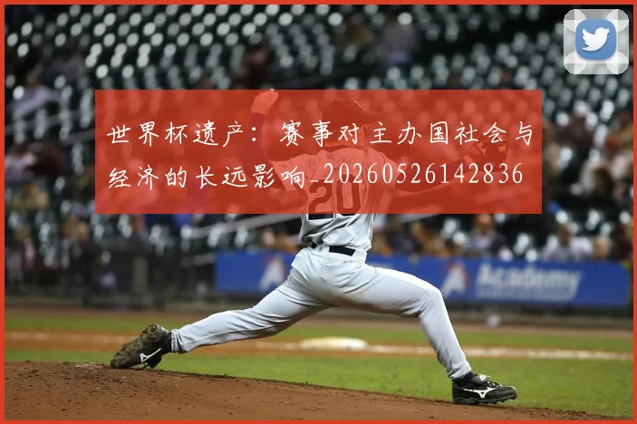 世界杯遗产:赛事对主办国社会与经济的长远影响_20260526142836