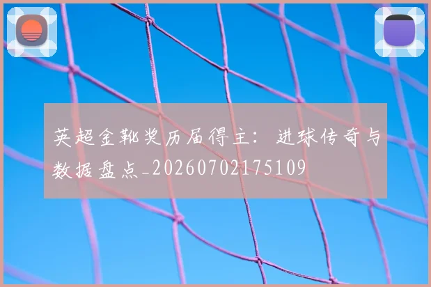 英超金靴奖历届得主:进球传奇与数据盘点_20260702175109