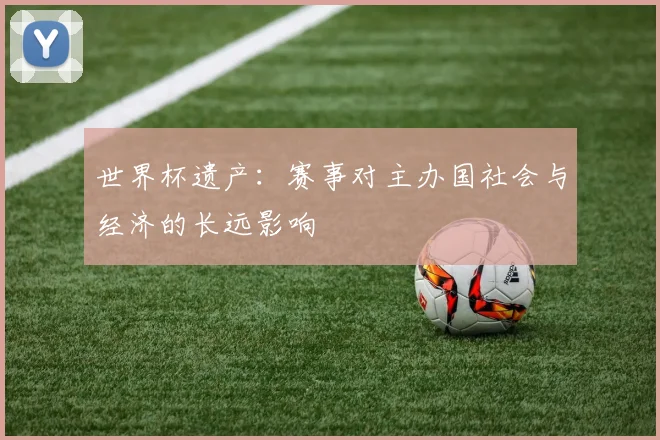 世界杯遗产:赛事对主办国社会与经济的长远影响