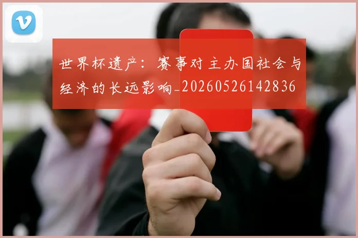 世界杯遗产:赛事对主办国社会与经济的长远影响_20260526142836